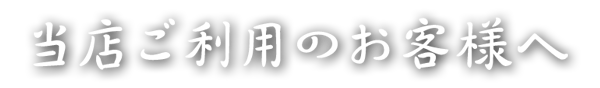 当店ご利用のお客様へ